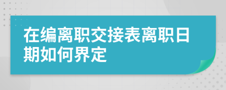 在编离职交接表离职日期如何界定