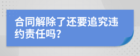 合同解除了还要追究违约责任吗？