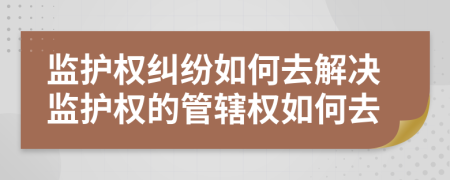 监护权纠纷如何去解决监护权的管辖权如何去