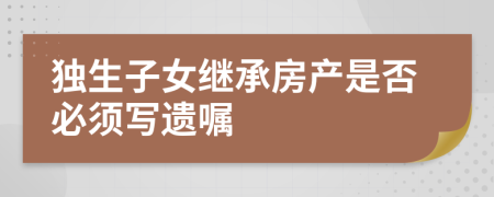 独生子女继承房产是否必须写遗嘱
