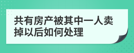 共有房产被其中一人卖掉以后如何处理