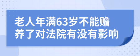 老人年满63岁不能赡养了对法院有没有影响