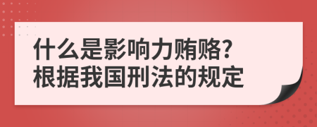 什么是影响力贿赂? 根据我国刑法的规定