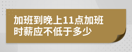 加班到晚上11点加班时薪应不低于多少