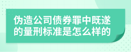 伪造公司债券罪中既遂的量刑标准是怎么样的