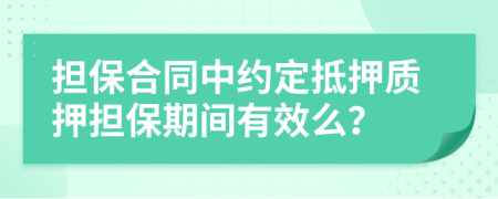 担保合同中约定抵押质押担保期间有效么？