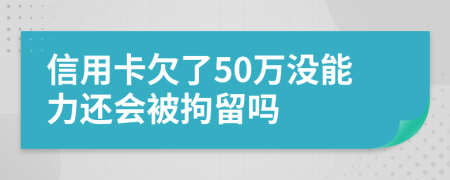 信用卡欠了50万没能力还会被拘留吗