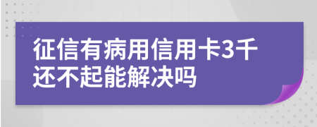 征信有病用信用卡3千还不起能解决吗