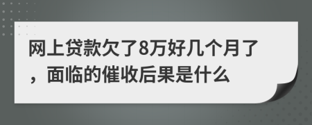 网上贷款欠了8万好几个月了，面临的催收后果是什么