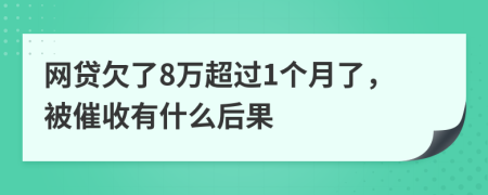 网贷欠了8万超过1个月了，被催收有什么后果