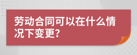 劳动合同可以在什么情况下变更？