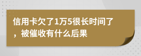 信用卡欠了1万5很长时间了，被催收有什么后果