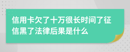 信用卡欠了十万很长时间了征信黑了法律后果是什么