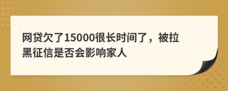 网贷欠了15000很长时间了，被拉黑征信是否会影响家人