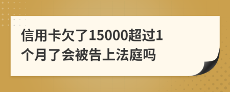 信用卡欠了15000超过1个月了会被告上法庭吗