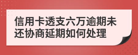 信用卡透支六万逾期未还协商延期如何处理