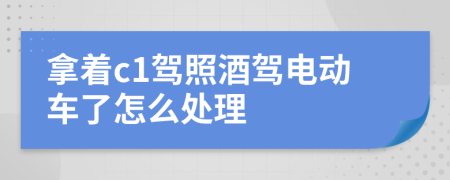 拿着c1驾照酒驾电动车了怎么处理