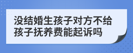 没结婚生孩子对方不给孩子抚养费能起诉吗