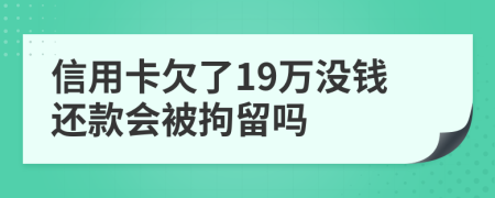 信用卡欠了19万没钱还款会被拘留吗