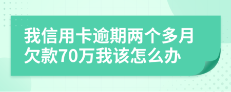 我信用卡逾期两个多月欠款70万我该怎么办
