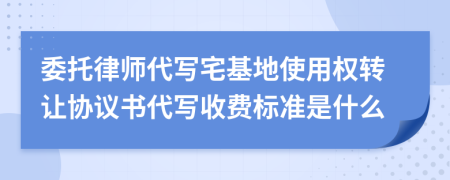 委托律师代写宅基地使用权转让协议书代写收费标准是什么