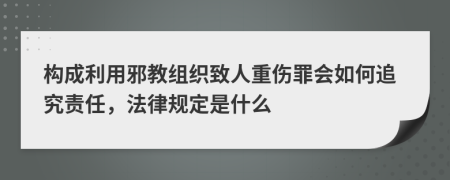 构成利用邪教组织致人重伤罪会如何追究责任，法律规定是什么