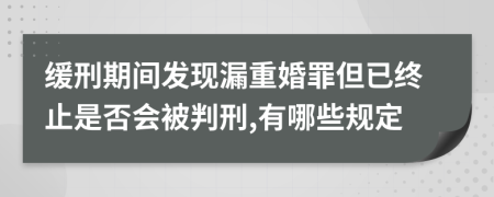 缓刑期间发现漏重婚罪但已终止是否会被判刑,有哪些规定