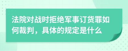 法院对战时拒绝军事订货罪如何裁判，具体的规定是什么