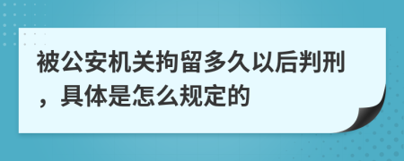 被公安机关拘留多久以后判刑，具体是怎么规定的