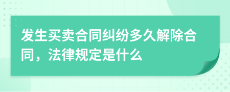 发生买卖合同纠纷多久解除合同，法律规定是什么