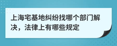 上海宅基地纠纷找哪个部门解决，法律上有哪些规定