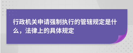 行政机关申请强制执行的管辖规定是什么，法律上的具体规定