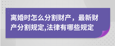 离婚时怎么分割财产，最新财产分割规定,法律有哪些规定