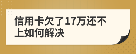 信用卡欠了17万还不上如何解决