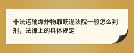 非法运输爆炸物罪既遂法院一般怎么判刑，法律上的具体规定