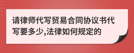 请律师代写贸易合同协议书代写要多少,法律如何规定的