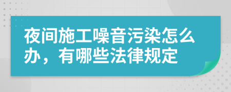 夜间施工噪音污染怎么办，有哪些法律规定