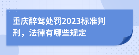 重庆醉驾处罚2023标准判刑，法律有哪些规定