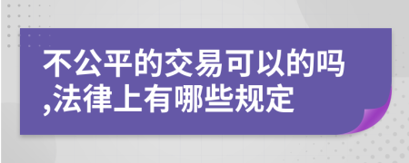 不公平的交易可以的吗,法律上有哪些规定