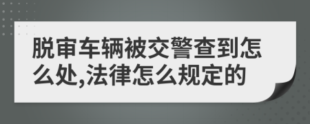 脱审车辆被交警查到怎么处,法律怎么规定的