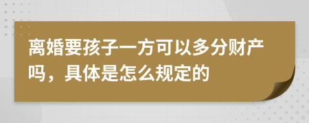 离婚要孩子一方可以多分财产吗，具体是怎么规定的