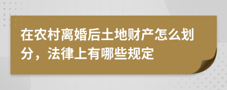 在农村离婚后土地财产怎么划分，法律上有哪些规定