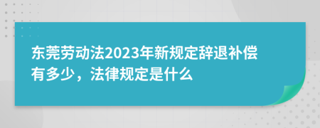 东莞劳动法2023年新规定辞退补偿有多少，法律规定是什么