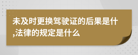 未及时更换驾驶证的后果是什,法律的规定是什么