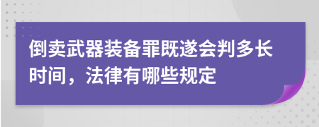 倒卖武器装备罪既遂会判多长时间，法律有哪些规定