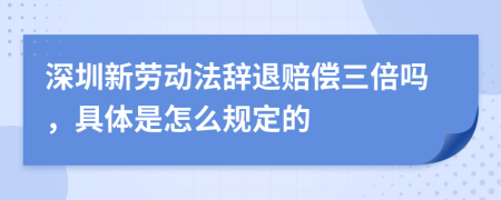 深圳新劳动法辞退赔偿三倍吗，具体是怎么规定的