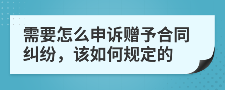 需要怎么申诉赠予合同纠纷，该如何规定的