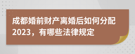 成都婚前财产离婚后如何分配2023，有哪些法律规定