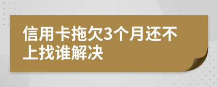 信用卡拖欠3个月还不上找谁解决