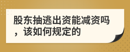 股东抽逃出资能减资吗，该如何规定的